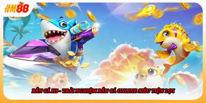 Bắn Cá H5 - Trải Nghiệm Bắn Cá Online Siêu Tiện Lợi