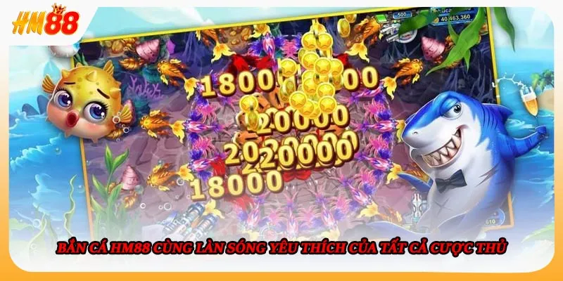 Bắn cá HM88 cùng làn sóng yêu thích của tất cả cược thủ